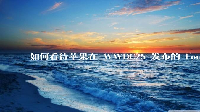 如何看待苹果在 WWDC25 发布的 Foundation 模型框架，它将为开发者和用户带来哪些改变？