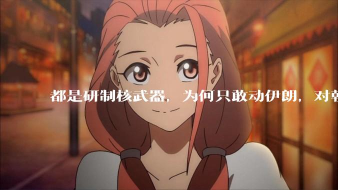 都是研制核武器，为何只敢动伊朗，对朝鲜确畏首畏尾？