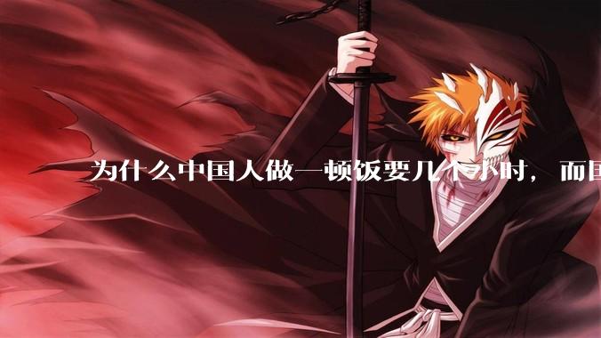 为什么中国人做一顿饭要几个小时，而国外花的时间少得多？
