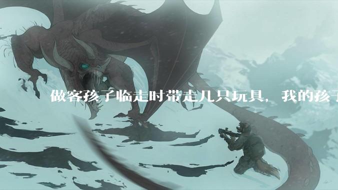 做客孩子临走时带走几只玩具，我的孩子抗拒并一直哭，要怎么开导？