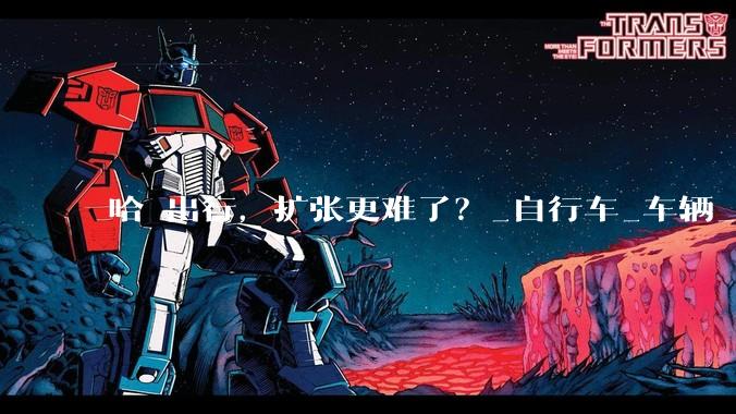 哈啰出行，扩张更难了？_自行车_车辆_租赁