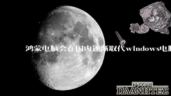 鸿蒙电脑会在国内逐渐取代windows电脑吗？