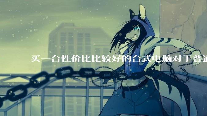 买一台性价比比较好的台式电脑对于普通人是不是过于困难了?